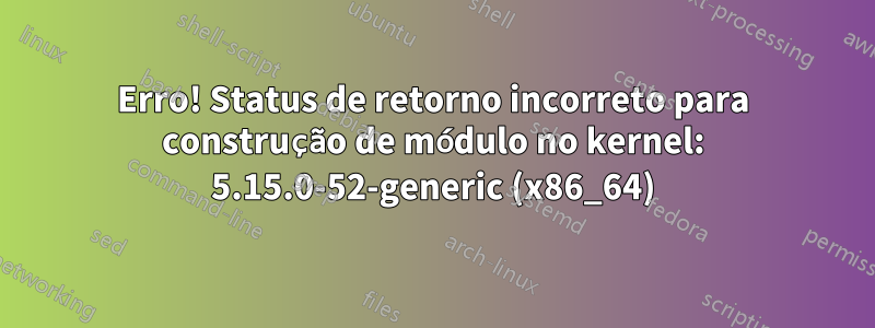 Erro! Status de retorno incorreto para construção de módulo no kernel: 5.15.0-52-generic (x86_64)