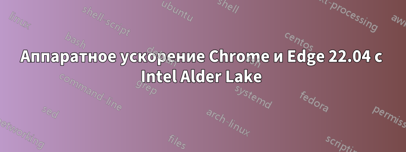 Аппаратное ускорение Chrome и Edge 22.04 с Intel Alder Lake