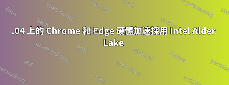 22.04 上的 Chrome 和 Edge 硬體加速採用 Intel Alder Lake