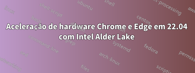 Aceleração de hardware Chrome e Edge em 22.04 com Intel Alder Lake