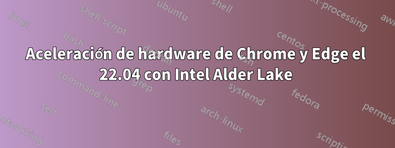 Aceleración de hardware de Chrome y Edge el 22.04 con Intel Alder Lake