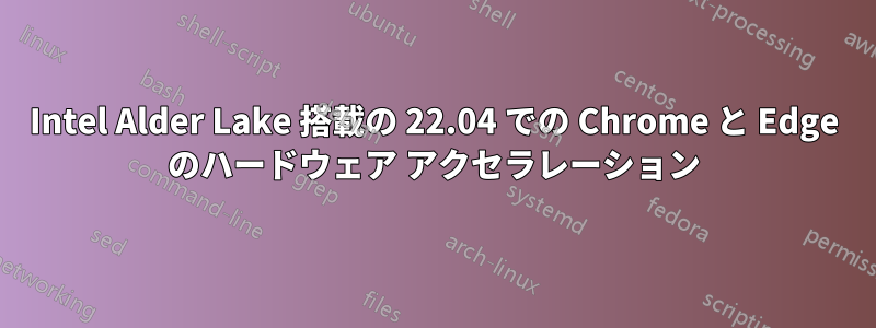 Intel Alder Lake 搭載の 22.04 での Chrome と Edge のハードウェア アクセラレーション