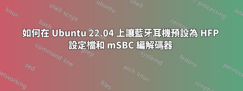 如何在 Ubuntu 22.04 上讓藍牙耳機預設為 HFP 設定檔和 mSBC 編解碼器