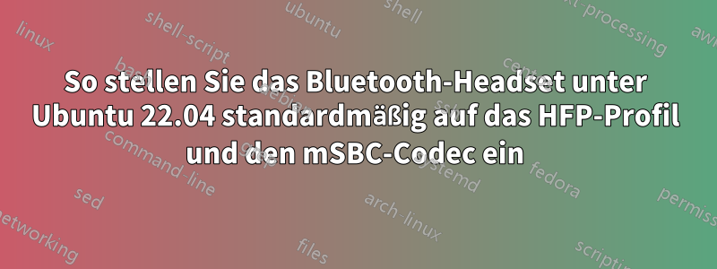 So stellen Sie das Bluetooth-Headset unter Ubuntu 22.04 standardmäßig auf das HFP-Profil und den mSBC-Codec ein