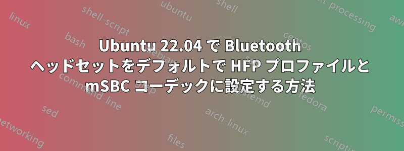 Ubuntu 22.04 で Bluetooth ヘッドセットをデフォルトで HFP プロファイルと mSBC コーデックに設定する方法