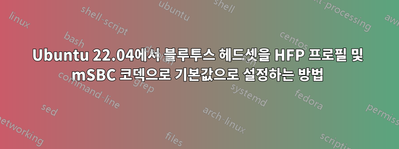 Ubuntu 22.04에서 블루투스 헤드셋을 HFP 프로필 및 mSBC 코덱으로 기본값으로 설정하는 방법