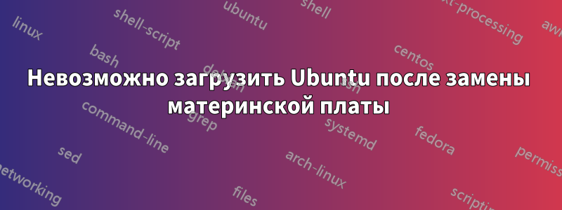 Невозможно загрузить Ubuntu после замены материнской платы