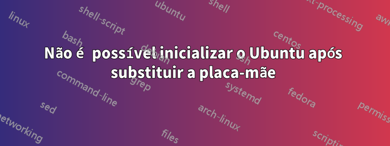 Não é possível inicializar o Ubuntu após substituir a placa-mãe