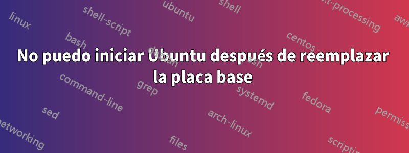 No puedo iniciar Ubuntu después de reemplazar la placa base