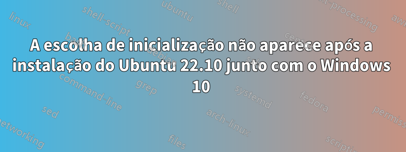 A escolha de inicialização não aparece após a instalação do Ubuntu 22.10 junto com o Windows 10