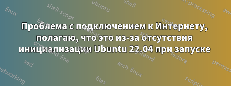 Проблема с подключением к Интернету, полагаю, что это из-за отсутствия инициализации Ubuntu 22.04 при запуске