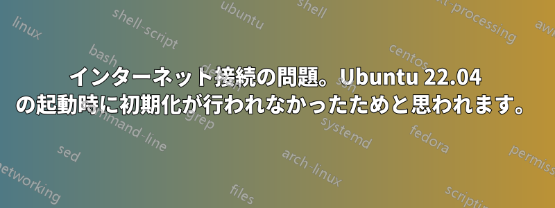 インターネット接続の問題。Ubuntu 22.04 の起動時に初期化が行われなかったためと思われます。