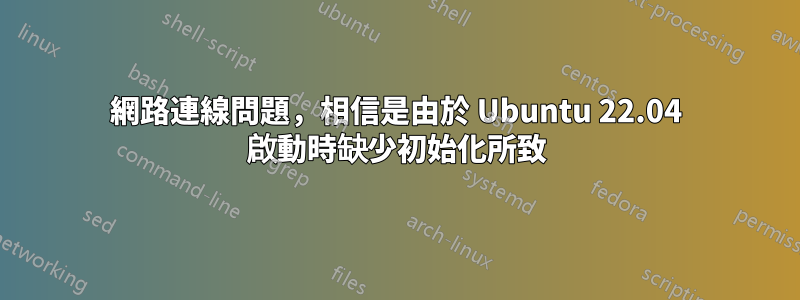 網路連線問題，相信是由於 Ubuntu 22.04 啟動時缺少初始化所致