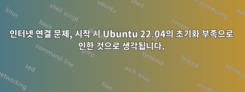 인터넷 연결 문제, 시작 시 Ubuntu 22.04의 초기화 부족으로 인한 것으로 생각됩니다.