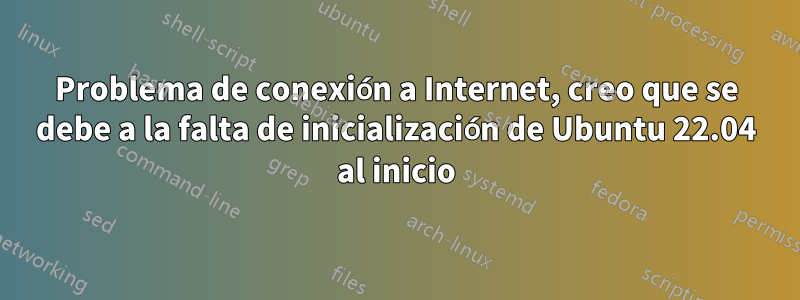 Problema de conexión a Internet, creo que se debe a la falta de inicialización de Ubuntu 22.04 al inicio