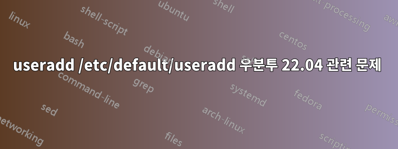 useradd /etc/default/useradd 우분투 22.04 관련 문제