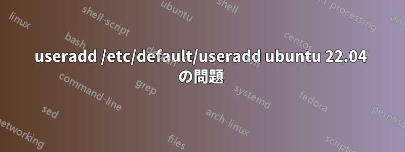 useradd /etc/default/useradd ubuntu 22.04 の問題