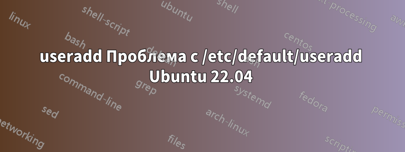 useradd Проблема с /etc/default/useradd Ubuntu 22.04