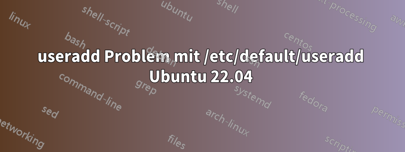 useradd Problem mit /etc/default/useradd Ubuntu 22.04