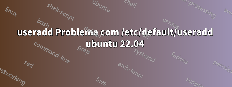 useradd Problema com /etc/default/useradd ubuntu 22.04