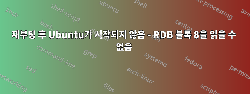 재부팅 후 Ubuntu가 시작되지 않음 - RDB 블록 8을 읽을 수 없음