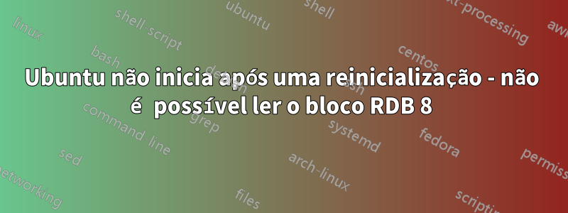 Ubuntu não inicia após uma reinicialização - não é possível ler o bloco RDB 8