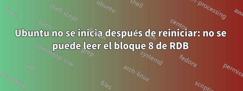 Ubuntu no se inicia después de reiniciar: no se puede leer el bloque 8 de RDB