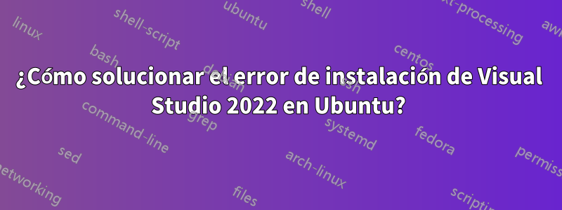 ¿Cómo solucionar el error de instalación de Visual Studio 2022 en Ubuntu?