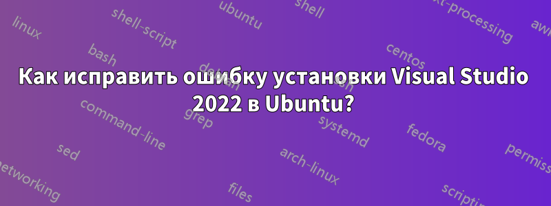 Как исправить ошибку установки Visual Studio 2022 в Ubuntu?