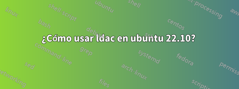 ¿Cómo usar ldac en ubuntu 22.10?