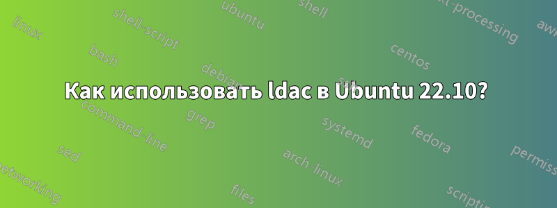 Как использовать ldac в Ubuntu 22.10?