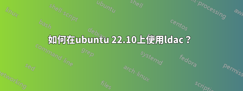 如何在ubuntu 22.10上使用ldac？