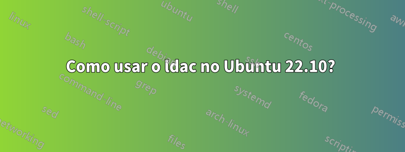 Como usar o ldac no Ubuntu 22.10?