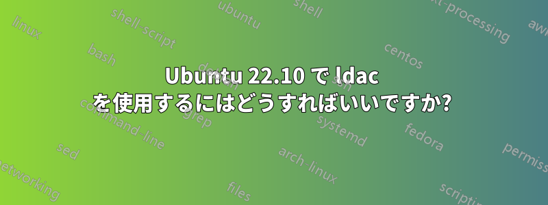 Ubuntu 22.10 で ldac を使用するにはどうすればいいですか?