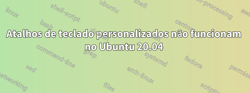 Atalhos de teclado personalizados não funcionam no Ubuntu 20.04