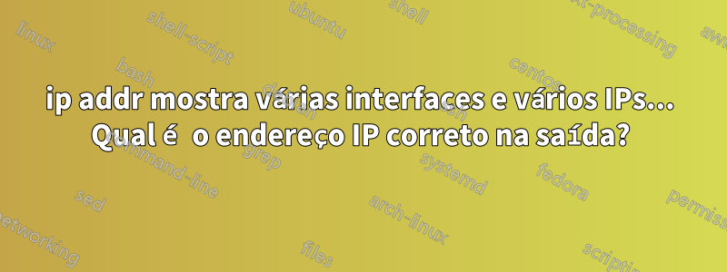 ip addr mostra várias interfaces e vários IPs... Qual é o endereço IP correto na saída?