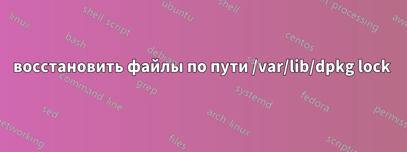 восстановить файлы по пути /var/lib/dpkg lock