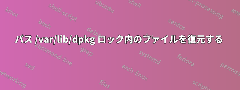 パス /var/lib/dpkg ロック内のファイルを復元する