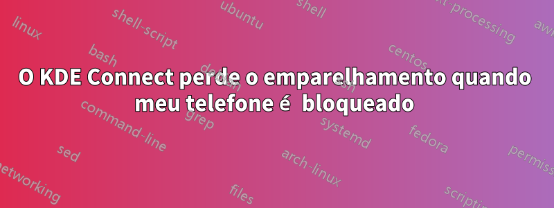 O KDE Connect perde o emparelhamento quando meu telefone é bloqueado