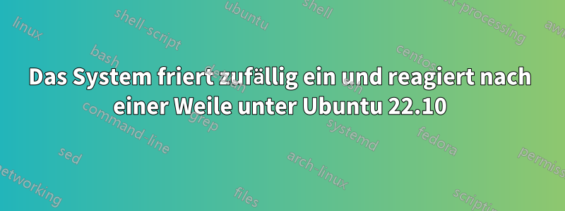 Das System friert zufällig ein und reagiert nach einer Weile unter Ubuntu 22.10