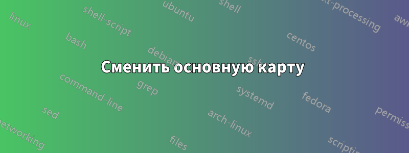 Сменить основную карту