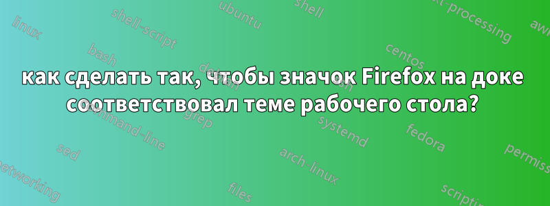 как сделать так, чтобы значок Firefox на доке соответствовал теме рабочего стола?