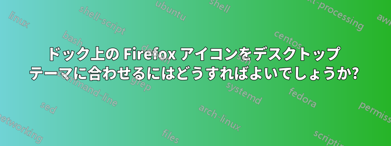 ドック上の Firefox アイコンをデスクトップ テーマに合わせるにはどうすればよいでしょうか?