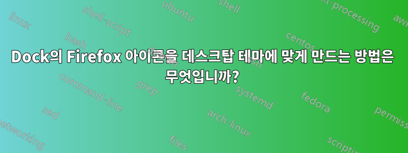 Dock의 Firefox 아이콘을 데스크탑 테마에 맞게 만드는 방법은 무엇입니까?