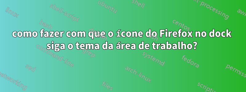 como fazer com que o ícone do Firefox no dock siga o tema da área de trabalho?