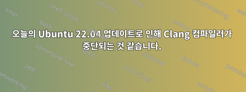 오늘의 Ubuntu 22.04 업데이트로 인해 Clang 컴파일러가 중단되는 것 같습니다.