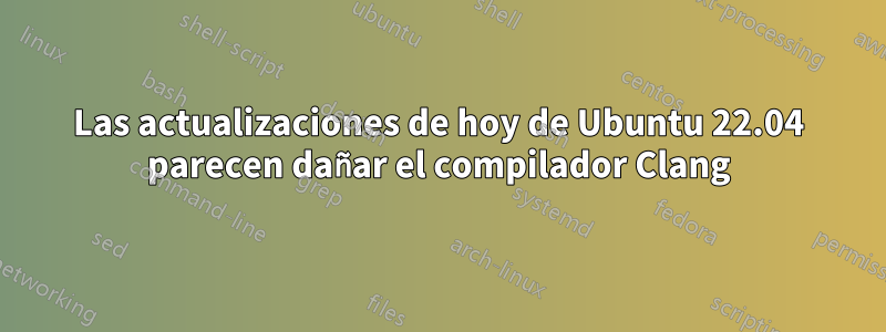 Las actualizaciones de hoy de Ubuntu 22.04 parecen dañar el compilador Clang