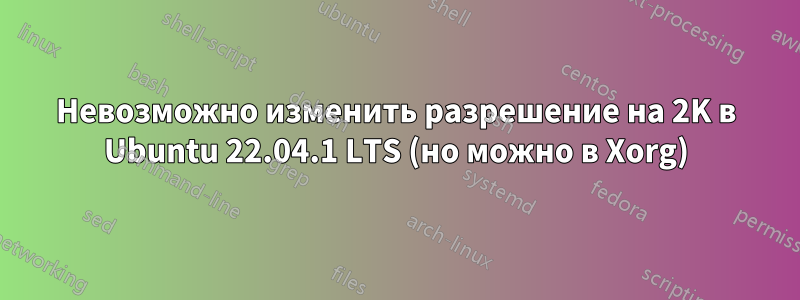 Невозможно изменить разрешение на 2K в Ubuntu 22.04.1 LTS (но можно в Xorg)