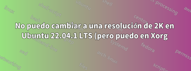 No puedo cambiar a una resolución de 2K en Ubuntu 22.04.1 LTS (pero puedo en Xorg)