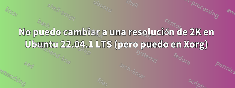 No puedo cambiar a una resolución de 2K en Ubuntu 22.04.1 LTS (pero puedo en Xorg)